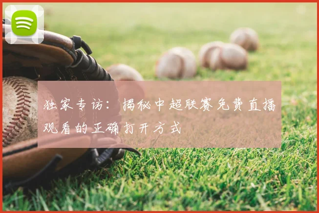 独家专访：揭秘中超联赛免费直播观看的正确打开方式