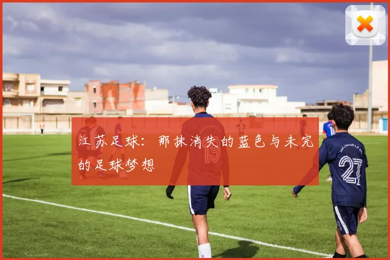 江苏足球：那抹消失的蓝色与未完的足球梦想