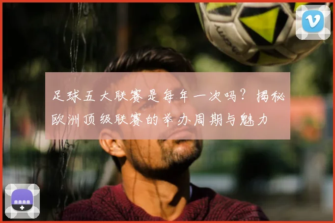 足球五大联赛是每年一次吗?揭秘欧洲顶级联赛的举办周期与魅力
