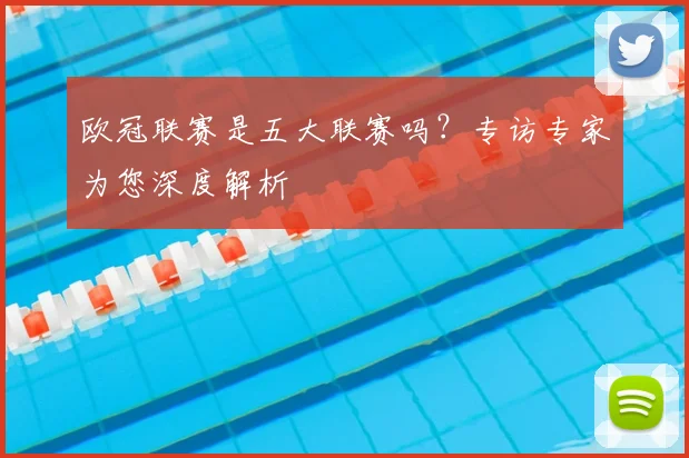 欧冠联赛是五大联赛吗？专访专家为您深度解析