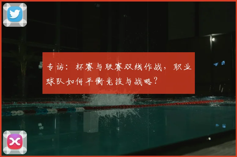 专访：杯赛与联赛双线作战，职业球队如何平衡竞技与战略？