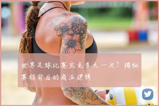 世界足球比赛究竟多久一次?揭秘赛程背后的商业逻辑