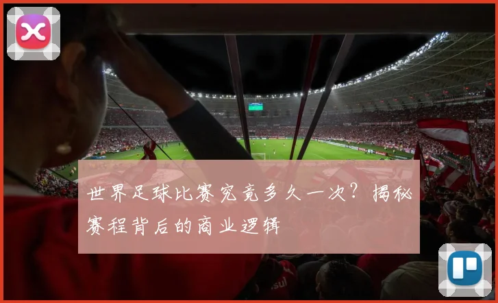世界足球比赛究竟多久一次?揭秘赛程背后的商业逻辑