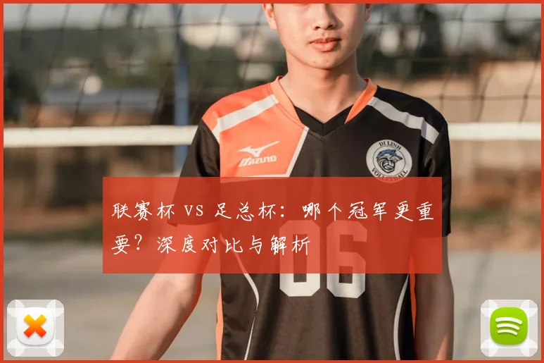 联赛杯 vs 足总杯：哪个冠军更重要？深度对比与解析