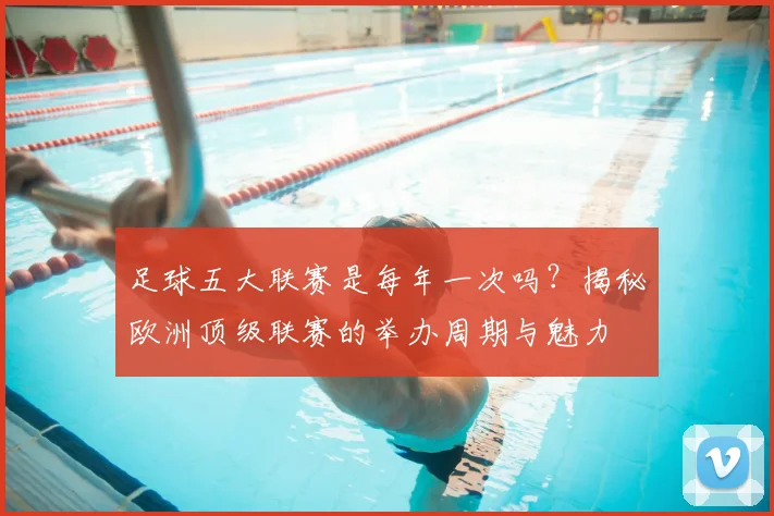 足球五大联赛是每年一次吗？揭秘欧洲顶级联赛的举办周期与魅力