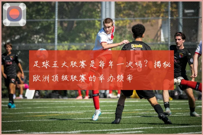 足球五大联赛是每年一次吗?揭秘欧洲顶级联赛的举办频率