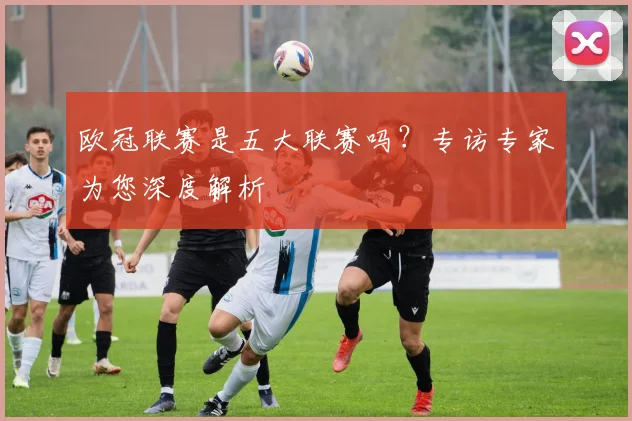 欧冠联赛是五大联赛吗?专访专家为您深度解析