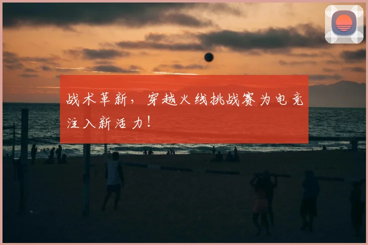 战术革新，穿越火线挑战赛为电竞注入新活力！
