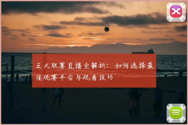 五大联赛直播全解析：如何选择最佳观赛平台与观看技巧
