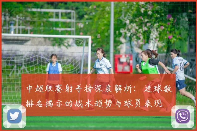 中超联赛射手榜深度解析：进球数排名揭示的战术趋势与球员表现