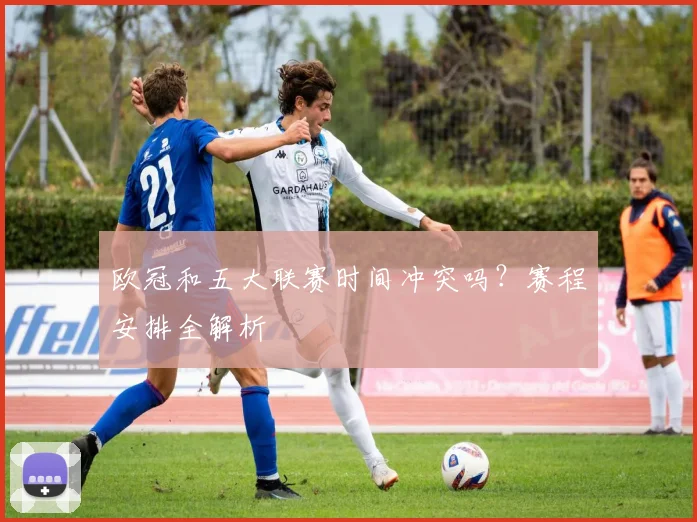 欧冠和五大联赛时间冲突吗?赛程安排全解析