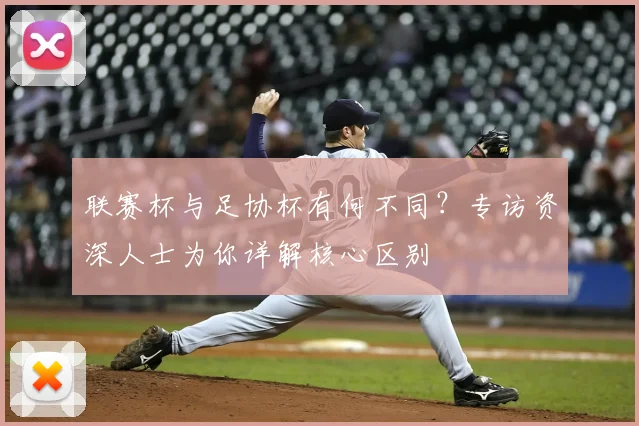 联赛杯与足协杯有何不同？专访资深人士为你详解核心区别