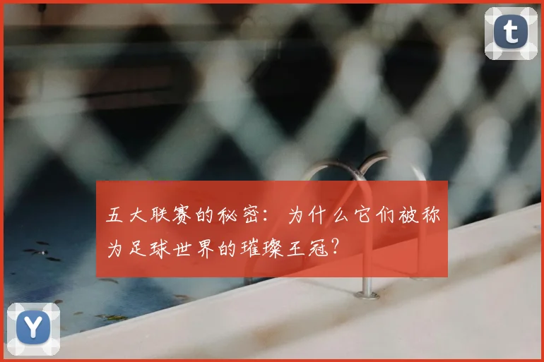 五大联赛的秘密：为什么它们被称为足球世界的璀璨王冠？